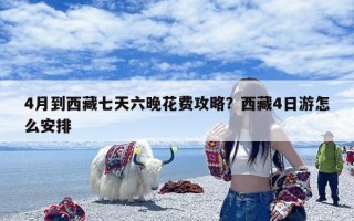 4月到西藏七天六晚花费攻略？西藏4日游怎么安排