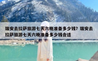 瑞安去拉萨旅游七天六晚准备多少钱？瑞安去拉萨旅游七天六晚准备多少钱合适