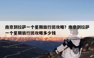 南京到拉萨一个星期旅行团攻略？南京到拉萨一个星期旅行团攻略多少钱