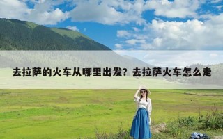 去拉萨的火车从哪里出发？去拉萨火车怎么走