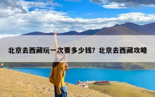 北京去西藏玩一次要多少钱？北京去西藏攻略