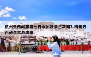 杭州去西藏旅游七日跟团及景点攻略？杭州去西藏自驾游攻略