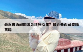 最近去西藏旅游合适吗女生？最近去西藏要隔离吗