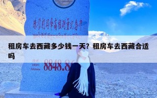 租房车去西藏多少钱一天？租房车去西藏合适吗