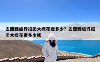 去西藏旅行报团大概花费多少？去西藏旅行报团大概花费多少钱