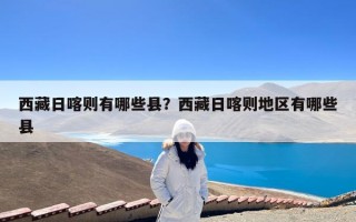 西藏日喀则有哪些县？西藏日喀则地区有哪些县
