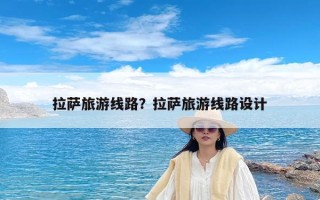拉萨旅游线路？拉萨旅游线路设计
