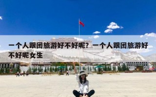 一个人跟团旅游好不好呢？一个人跟团旅游好不好呢女生