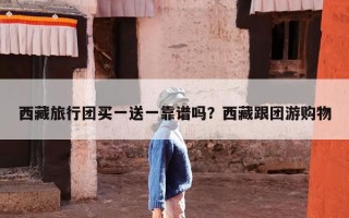 西藏旅行团买一送一靠谱吗？西藏跟团游购物