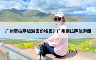 广州至拉萨旅游团价格表？广州到拉萨旅游团