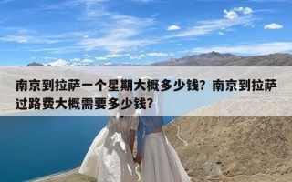 南京到拉萨一个星期大概多少钱？南京到拉萨过路费大概需要多少钱?