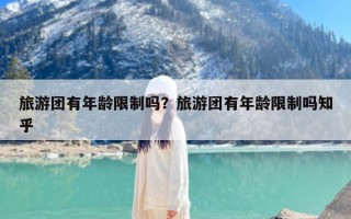 旅游团有年龄限制吗？旅游团有年龄限制吗知乎