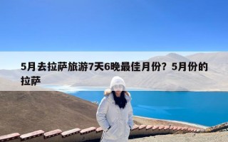 5月去拉萨旅游7天6晚最佳月份？5月份的拉萨