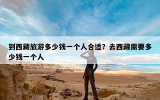 到西藏旅游多少钱一个人合适？去西藏需要多少钱一个人