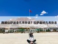 西藏拉萨适合几月份去？拉萨最好几月份去