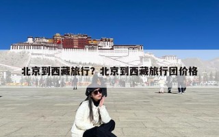 北京到西藏旅行？北京到西藏旅行团价格