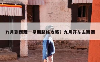 九月到西藏一星期路线攻略？九月开车去西藏