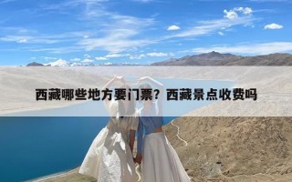 西藏哪些地方要门票？西藏景点收费吗