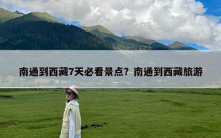 南通到西藏7天必看景点？南通到西藏旅游