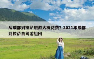从成都到拉萨旅游大概花费？2021年成都到拉萨自驾游组团