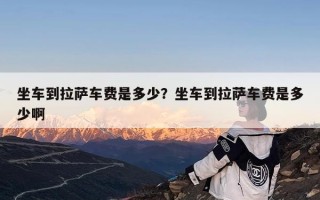 坐车到拉萨车费是多少？坐车到拉萨车费是多少啊
