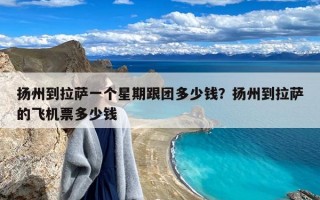 扬州到拉萨一个星期跟团多少钱？扬州到拉萨的飞机票多少钱
