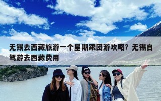无锡去西藏旅游一个星期跟团游攻略？无锡自驾游去西藏费用