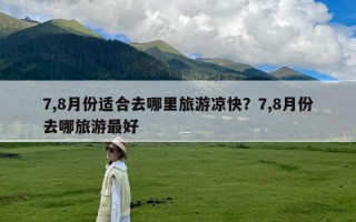 7,8月份适合去哪里旅游凉快？7,8月份去哪旅游最好