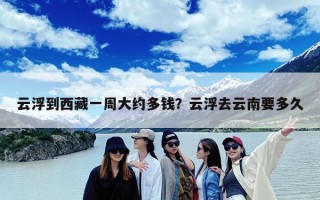 云浮到西藏一周大约多钱？云浮去云南要多久