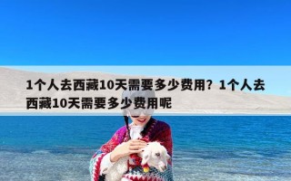 1个人去西藏10天需要多少费用？1个人去西藏10天需要多少费用呢
