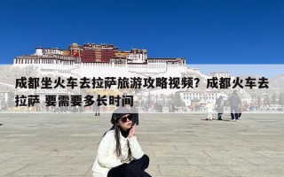 成都坐火车去拉萨旅游攻略视频？成都火车去拉萨 要需要多长时间
