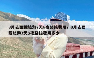 8月去西藏旅游7天6夜路线费用？8月去西藏旅游7天6夜路线费用多少