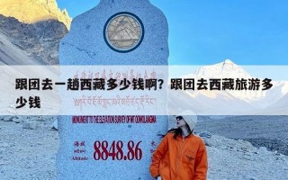 跟团去一趟西藏多少钱啊？跟团去西藏旅游多少钱