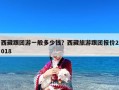 西藏跟团游一般多少钱？西藏旅游跟团报价2018
