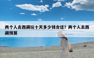 两个人去西藏玩十天多少钱合适？两个人去西藏预算