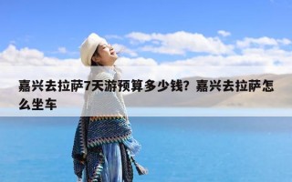 嘉兴去拉萨7天游预算多少钱？嘉兴去拉萨怎么坐车