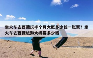 坐火车去西藏玩半个月大概多少钱一张票？坐火车去西藏旅游大概要多少钱
