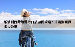乐清到西藏旅游七日旅游团攻略？乐清到西藏多少公里