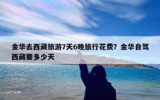 金华去西藏旅游7天6晚旅行花费？金华自驾西藏要多少天