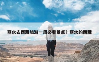 丽水去西藏旅游一周必看景点？丽水的西藏