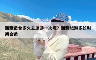 西藏适合多久去旅游一次呢？西藏旅游多长时间合适