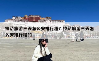 拉萨旅游三天怎么安排行程？拉萨旅游三天怎么安排行程的