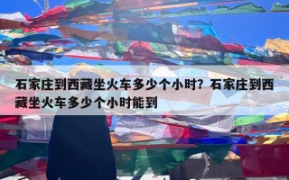 石家庄到西藏坐火车多少个小时？石家庄到西藏坐火车多少个小时能到