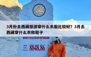 3月份去西藏旅游穿什么衣服比较好？3月去西藏穿什么衣和鞋子
