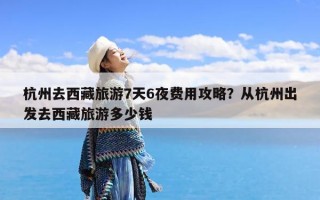 杭州去西藏旅游7天6夜费用攻略？从杭州出发去西藏旅游多少钱