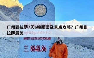 广州到拉萨7天6晚跟团及景点攻略？广州到拉萨最美