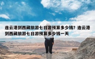 连云港到西藏旅游七日游预算多少钱？连云港到西藏旅游七日游预算多少钱一天