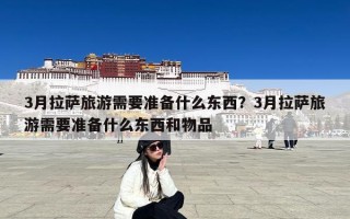 3月拉萨旅游需要准备什么东西？3月拉萨旅游需要准备什么东西和物品