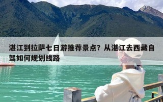 湛江到拉萨七日游推荐景点？从湛江去西藏自驾如何规划线路