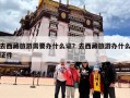 去西藏旅游需要办什么证？去西藏旅游办什么证件